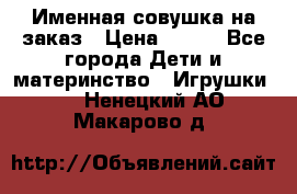 Именная совушка на заказ › Цена ­ 600 - Все города Дети и материнство » Игрушки   . Ненецкий АО,Макарово д.